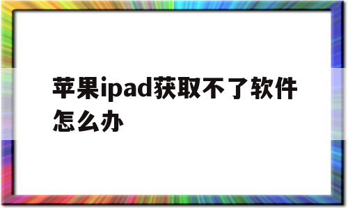 苹果ipad获取不了软件怎么办(苹果ipad获取不了软件怎么办呢)