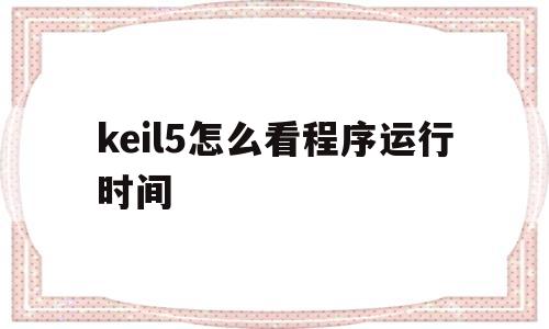 keil5怎么看程序运行时间(keil5怎么看程序有没有错误)