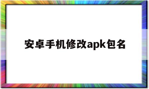 安卓手机修改apk包名(安卓手机修改apk改包名)