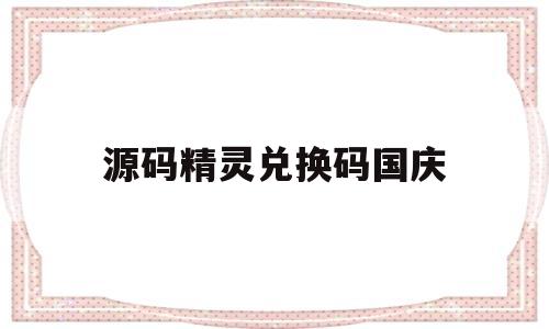 源码精灵兑换码国庆(2021源码精灵兑换码)