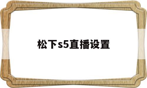 松下s5直播设置(松下s5视频拍摄最佳设置)