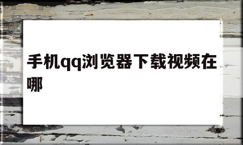 手机qq浏览器下载视频在哪(手机浏览器怎么下载视频到本地)