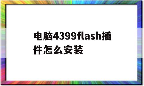 电脑4399flash插件怎么安装(4399flash插件不支持下载什么软件)