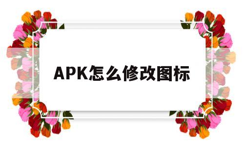 APK怎么修改图标(如何更改apk文件名字和图标)