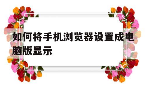 如何将手机浏览器设置成电脑版显示(如何将手机浏览器设置成电脑版显示桌面)