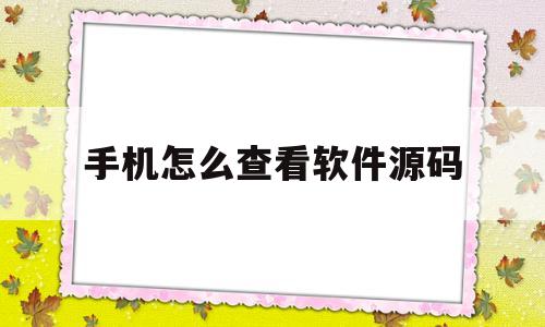 手机怎么查看软件源码(如何查看手机软件源代码)