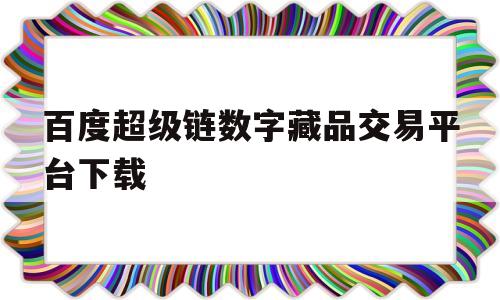 百度超级链数字藏品交易平台下载(百度超级链数字藏品交易平台下载官网)