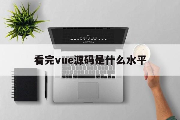 关于看完vue源码是什么水平的信息