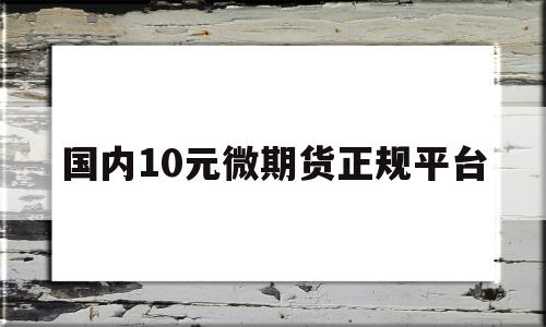 国内10元微期货正规平台(10元微期货正规平台app)