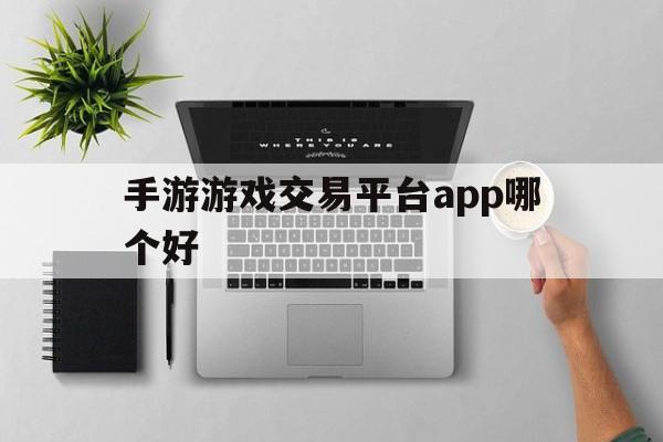 手游游戏交易平台app哪个好(手游游戏交易平台app哪个好用)