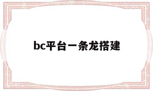 bc平台一条龙搭建(bc平台一条龙搭建2020)