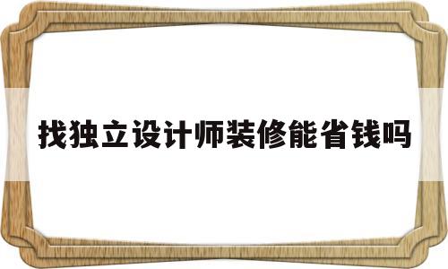 找独立设计师装修能省钱吗(找独立设计师做了方案,然后找本地装修公司装修)