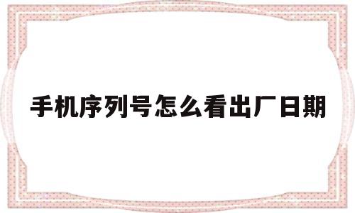 手机序列号怎么看出厂日期(手机序列号怎么看出厂日期呢)