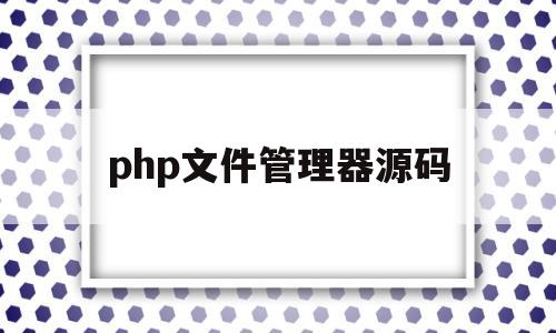 php文件管理器源码(php文章管理系统源码)