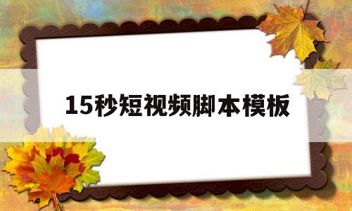 15秒短视频脚本模板(15秒短视频脚本模板免费下载)