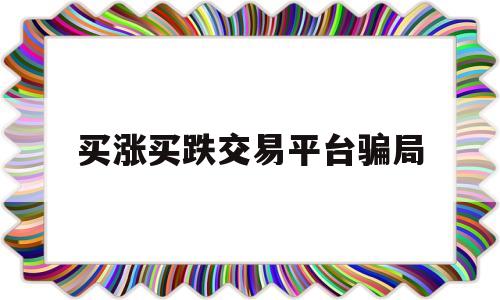 买涨买跌交易平台骗局(300秒买涨买跌交易平台骗局)