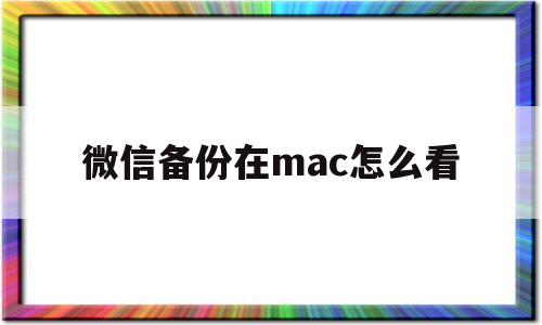 微信备份在mac怎么看(微信备份到mac的聊天记录怎么查看)