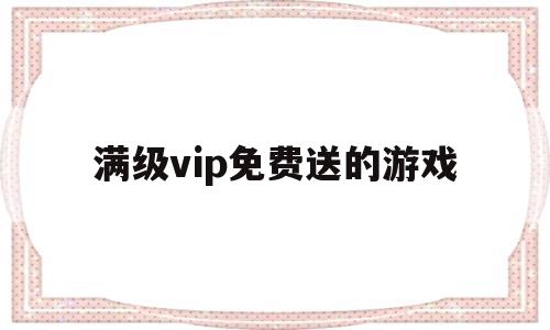 满级vip免费送的游戏(满级vip免费送的游戏有哪些)