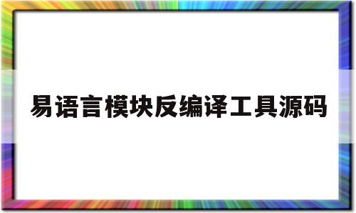 易语言模块反编译工具源码(易语言生成的exe文件怎么反编译为源码)