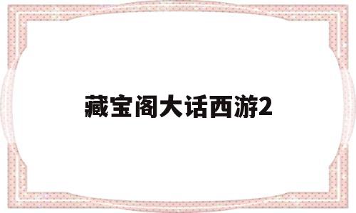 藏宝阁大话西游2(藏宝阁大话西游2经典版官)