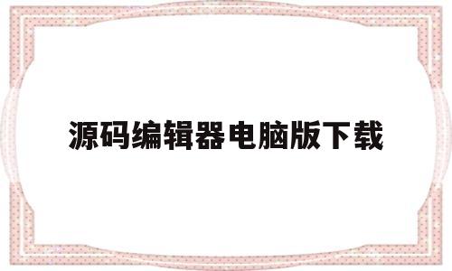 源码编辑器电脑版下载(源码编辑器电脑版下载安装)