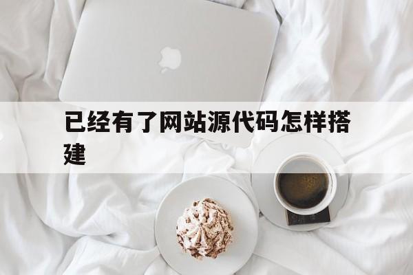 已经有了网站源代码怎样搭建(有网站源代码了,接下来怎么办)