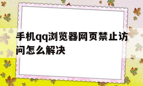 手机qq浏览器网页禁止访问怎么解决(手机浏览器网页禁止访问怎么能打开)