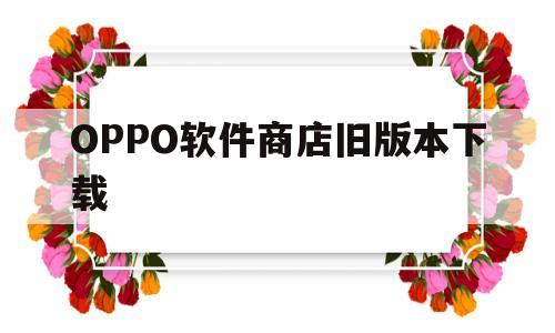 OPPO软件商店旧版本下载(oppo软件商店旧版本下载官网)