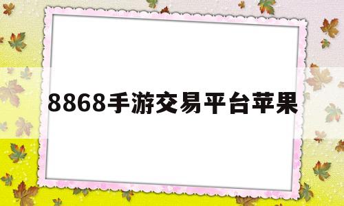 8868手游交易平台苹果(8868手游交易平台苹果版本下载)