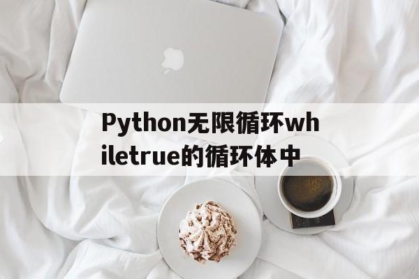 Python无限循环whiletrue的循环体中(python无穷循环while true的循环体中可用)