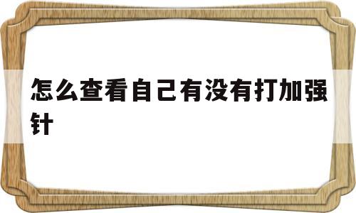 怎么查看自己有没有打加强针(怎么查看自己有没有打加强针的记录)