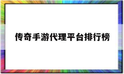 传奇手游代理平台排行榜(传奇手游代理平台排行榜前十名)