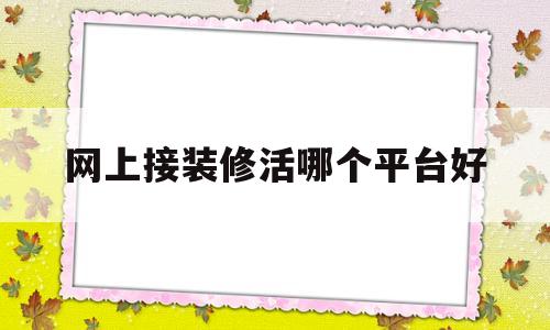 网上接装修活哪个平台好(网上接装修活需要下载什么软件)