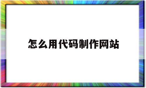 怎么用代码制作网站(怎么用代码制作网站视频)