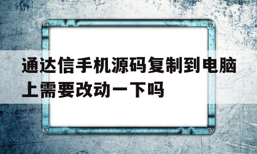 通达信手机源码复制到电脑上需要改动一下吗(通达信手机源码复制到电脑上需要改动一下吗安全吗)