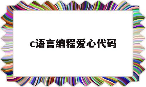 c语言编程爱心代码(用c语言编写一个爱心代码)