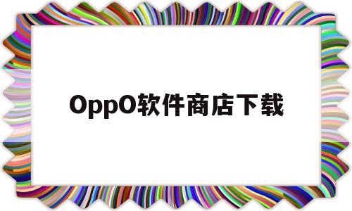 OppO软件商店下载(oppo软件商店下载安装)