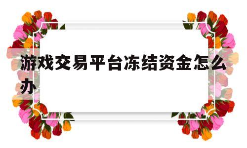 游戏交易平台冻结资金怎么办(游戏交易平台冻结资金怎么办会不会被纳入失信)