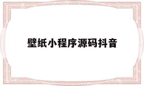 壁纸小程序源码抖音(壁纸小程序源码抖音下载)