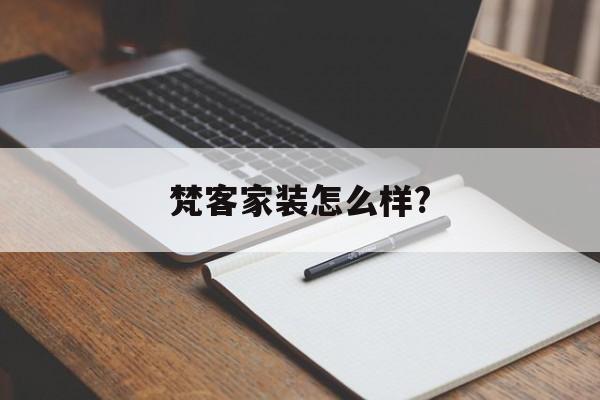 梵客家装怎么样?(北京梵客家装怎么样)