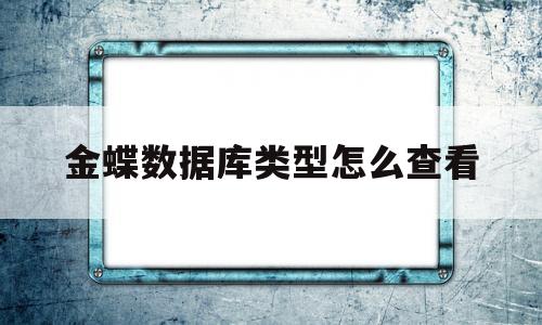 金蝶数据库类型怎么查看(金蝶软件的数据库名称在哪查)