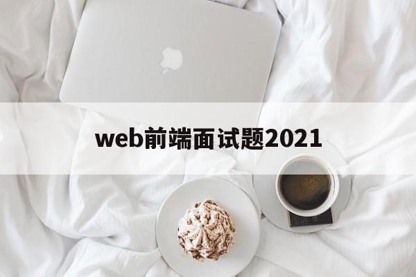 web前端面试题2021(web前端面试题及答案2021)