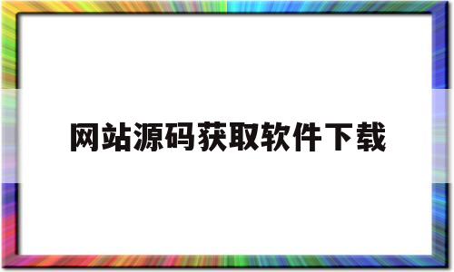 网站源码获取软件下载(软件下载页面php源码)