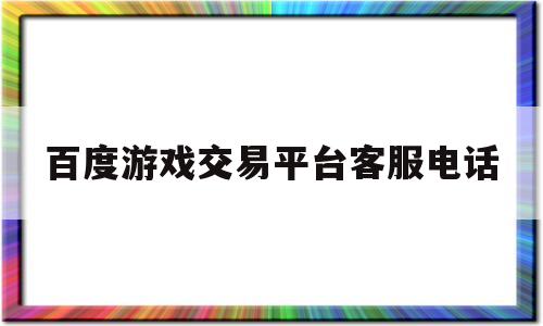 百度游戏交易平台客服电话的简单介绍