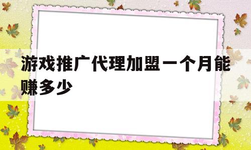 游戏推广代理加盟一个月能赚多少(游戏推广代理加盟一个月能赚多少钱)