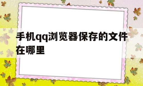 手机qq浏览器保存的文件在哪里(手机 浏览器保存的文件在哪里)