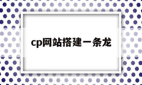 cp网站搭建一条龙(cp网站搭建一条龙多少钱啊)