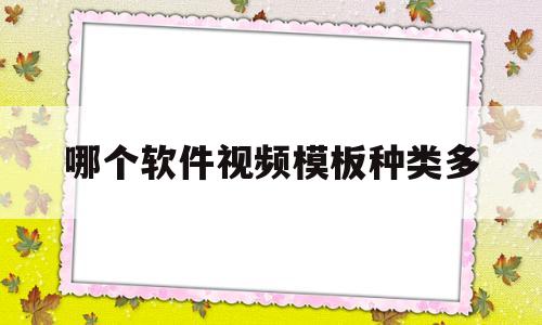 哪个软件视频模板种类多(哪个软件视频模板种类多好看)