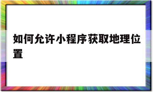 如何允许小程序获取地理位置(怎么打开小程序的获取位置权限)