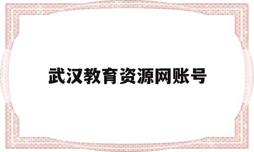 武汉教育资源网账号(武汉教育资源平台登录)